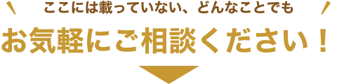 ここには載っていない、どんなことでもお気軽にご相談ください
