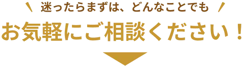 迷ったらまずは、どんなことでもお気軽にご相談ください